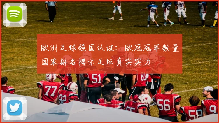 欧洲足球强国认证：欧冠冠军数量国家排名揭示足坛真实实力