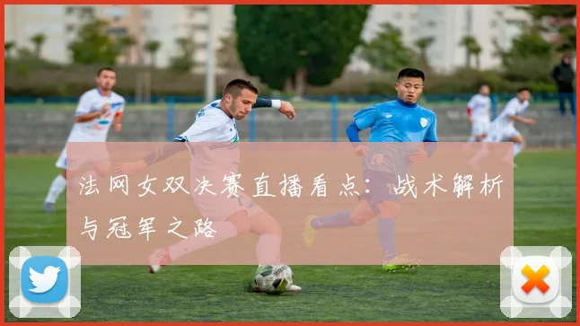 法网女双决赛直播看点：战术解析与冠军之路