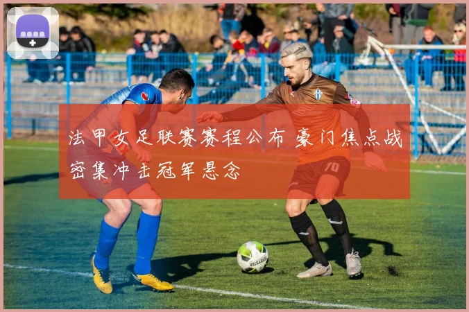 法甲女足联赛赛程公布 豪门焦点战密集冲击冠军悬念