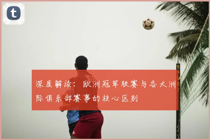 深度解读：欧洲冠军联赛与各大洲际俱乐部赛事的核心区别