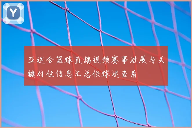 亚运会篮球直播视频赛事进展与关键对位信息汇总供球迷查看