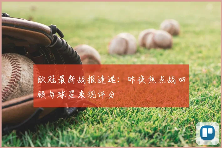 欧冠最新战报速递：昨夜焦点战回顾与球星表现评分