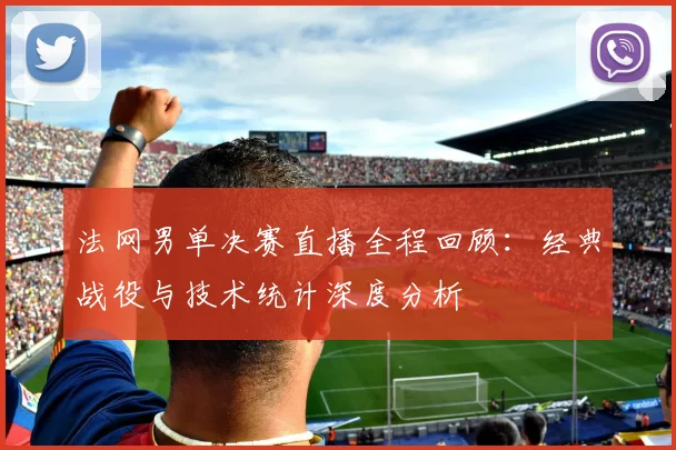 法网男单决赛直播全程回顾：经典战役与技术统计深度分析