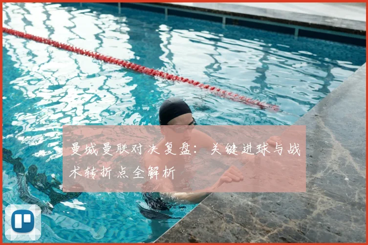 曼城曼联对决复盘：关键进球与战术转折点全解析